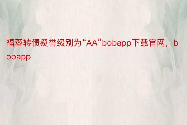 福蓉转债疑誉级别为“AA”bobapp下载官网，bobapp