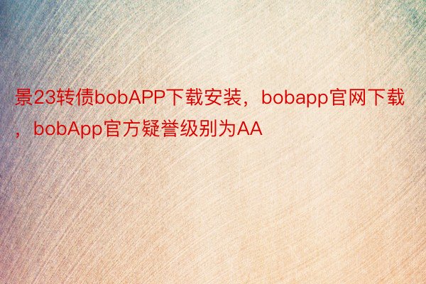 景23转债bobAPP下载安装，bobapp官网下载，bobApp官方疑誉级别为AA