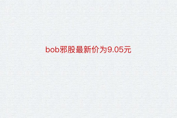 bob邪股最新价为9.05元