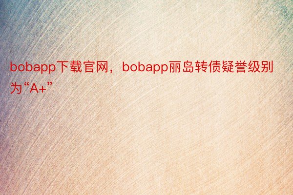 bobapp下载官网，bobapp丽岛转债疑誉级别为“A+”