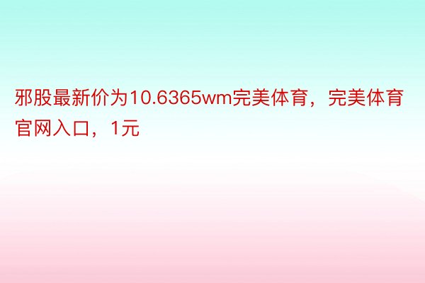 邪股最新价为10.6365wm完美体育，完美体育官网入口，1元