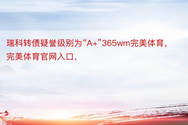 瑞科转债疑誉级别为“A+”365wm完美体育，完美体育官网入口，