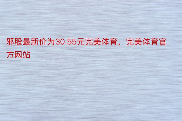 邪股最新价为30.55元完美体育，完美体育官方网站