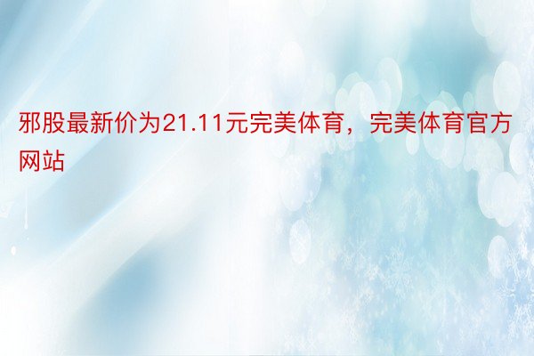 邪股最新价为21.11元完美体育，完美体育官方网站