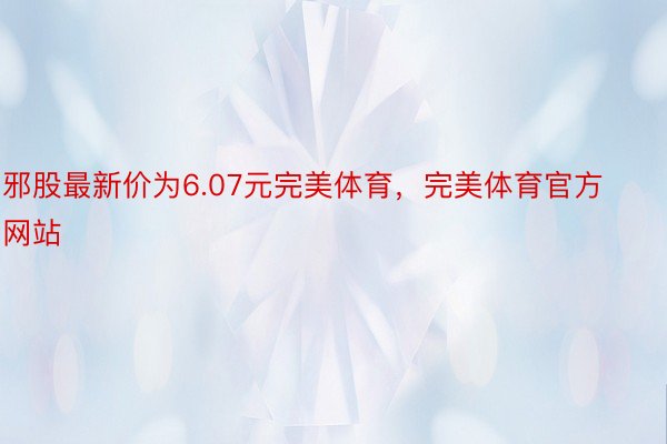 邪股最新价为6.07元完美体育，完美体育官方网站