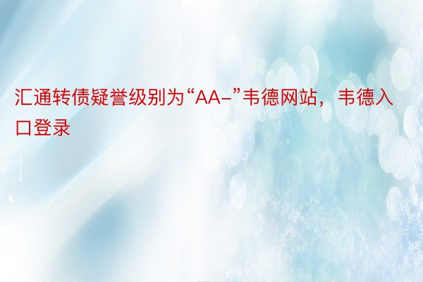 汇通转债疑誉级别为“AA-”韦德网站，韦德入口登录