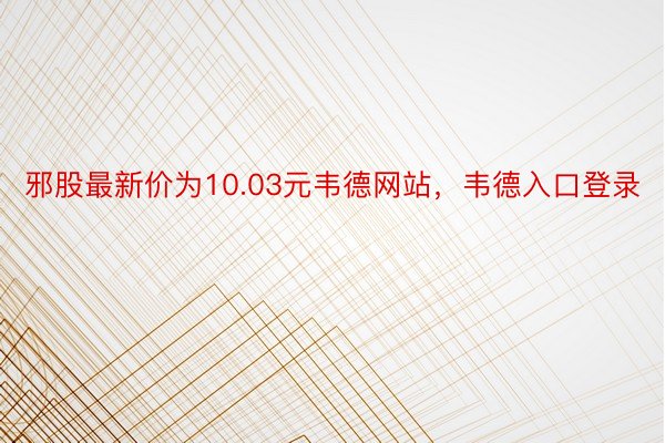 邪股最新价为10.03元韦德网站，韦德入口登录