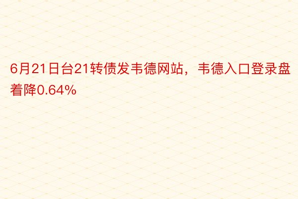 6月21日台21转债发韦德网站，韦德入口登录盘着降0.64%