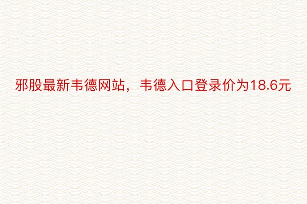 邪股最新韦德网站，韦德入口登录价为18.6元