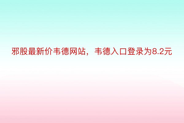 邪股最新价韦德网站，韦德入口登录为8.2元