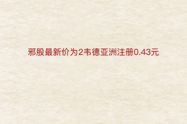 邪股最新价为2韦德亚洲注册0.43元