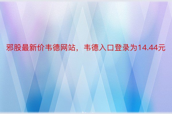 邪股最新价韦德网站，韦德入口登录为14.44元