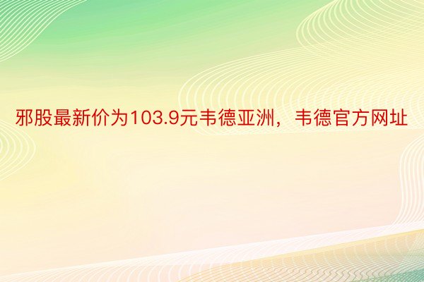 邪股最新价为103.9元韦德亚洲，韦德官方网址