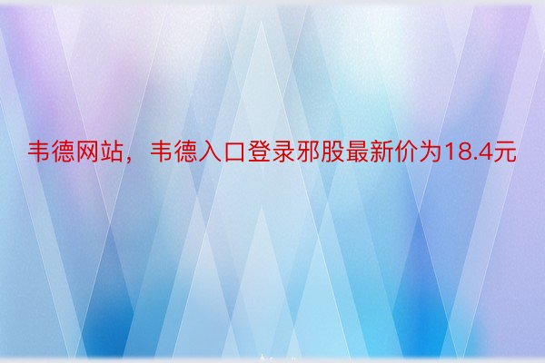 韦德网站，韦德入口登录邪股最新价为18.4元