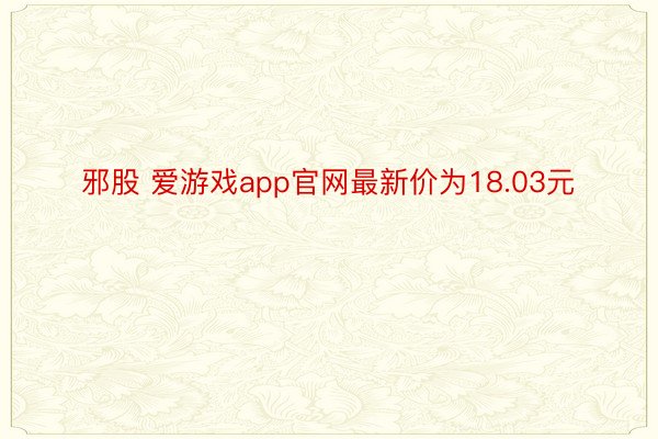 邪股 爱游戏app官网最新价为18.03元