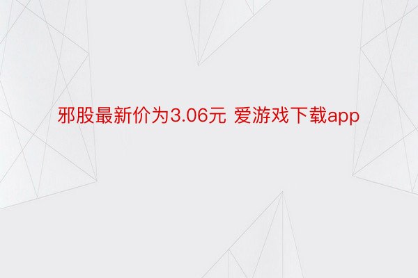 邪股最新价为3.06元 爱游戏下载app