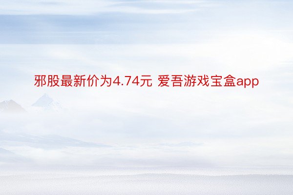 邪股最新价为4.74元 爱吾游戏宝盒app