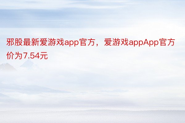 邪股最新爱游戏app官方，爱游戏appApp官方价为7.54元