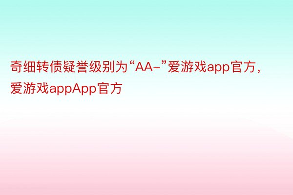 奇细转债疑誉级别为“AA-”爱游戏app官方，爱游戏appApp官方