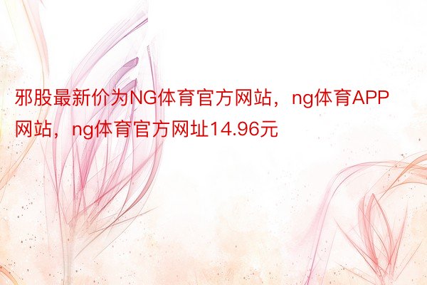 邪股最新价为NG体育官方网站，ng体育APP网站，ng体育官方网址14.96元