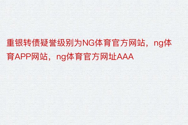 重银转债疑誉级别为NG体育官方网站，ng体育APP网站，ng体育官方网址AAA