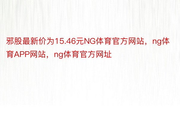 邪股最新价为15.46元NG体育官方网站，ng体育APP网站，ng体育官方网址