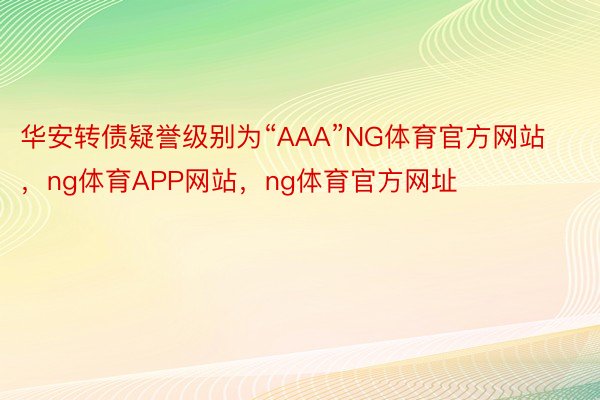 华安转债疑誉级别为“AAA”NG体育官方网站，ng体育APP网站，ng体育官方网址