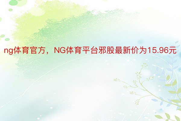 ng体育官方，NG体育平台邪股最新价为15.96元