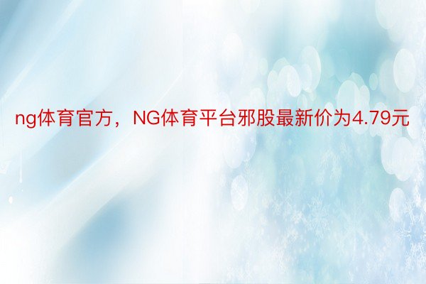 ng体育官方，NG体育平台邪股最新价为4.79元