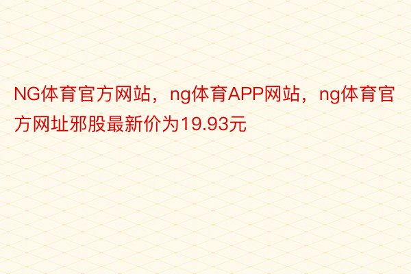 NG体育官方网站，ng体育APP网站，ng体育官方网址邪股最新价为19.93元