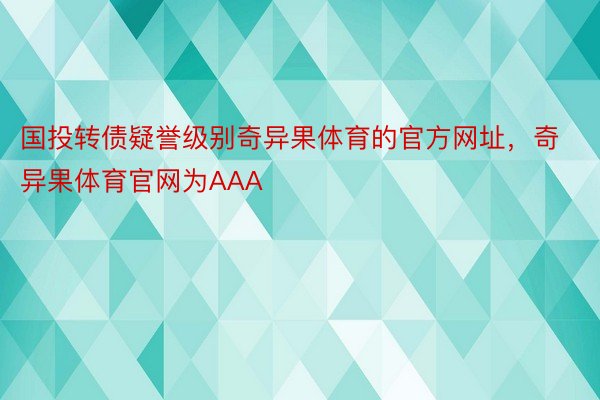 国投转债疑誉级别奇异果体育的官方网址，奇异果体育官网为AAA