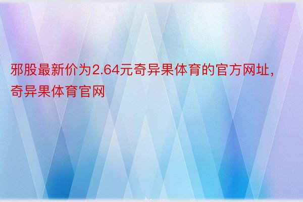 邪股最新价为2.64元奇异果体育的官方网址，奇异果体育官网