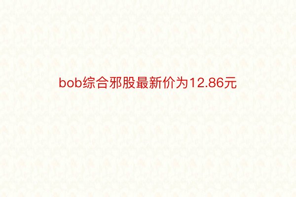 bob综合邪股最新价为12.86元