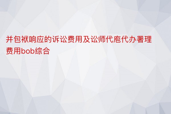 并包袱响应的诉讼费用及讼师代庖代办署理费用bob综合