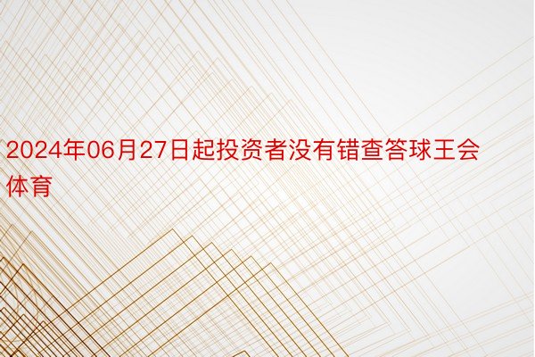 2024年06月27日起投资者没有错查答球王会体育