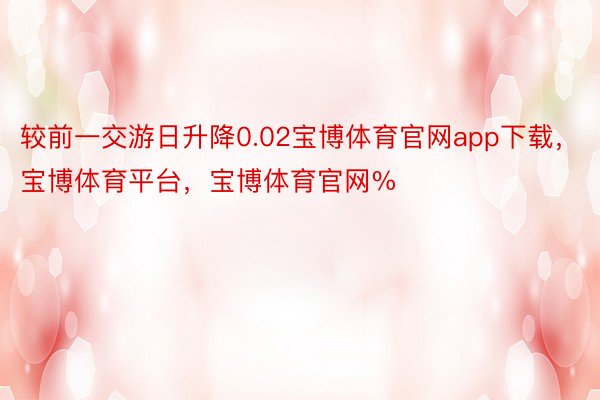 较前一交游日升降0.02宝博体育官网app下载，宝博体育平台，宝博体育官网%