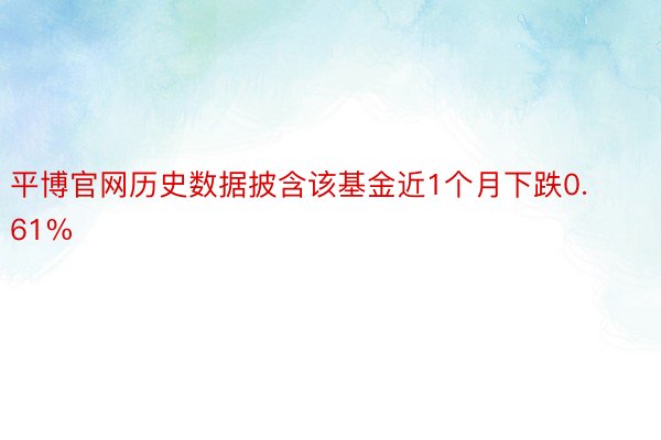 平博官网历史数据披含该基金近1个月下跌0.61%