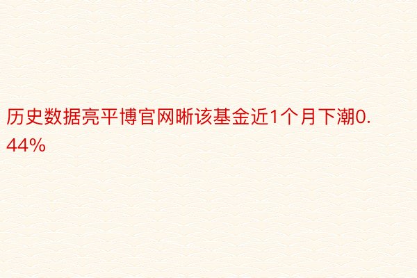 历史数据亮平博官网晰该基金近1个月下潮0.44%