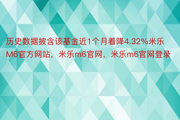 历史数据披含该基金近1个月着降4.32%米乐M6官方网站，米乐m6官网，米乐m6官网登录