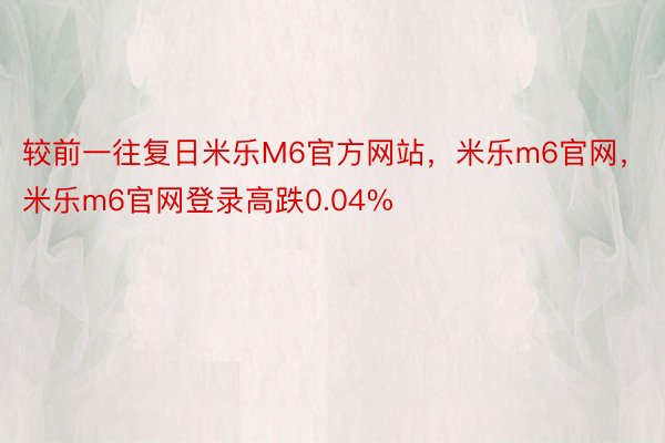 较前一往复日米乐M6官方网站，米乐m6官网，米乐m6官网登录高跌0.04%