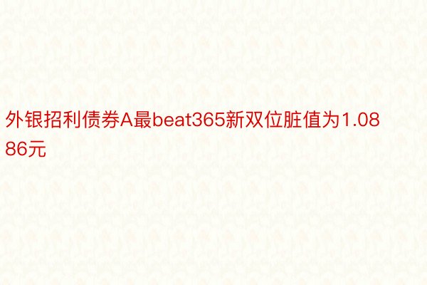 外银招利债券A最beat365新双位脏值为1.0886元