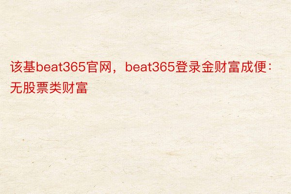 该基beat365官网，beat365登录金财富成便：无股票类财富