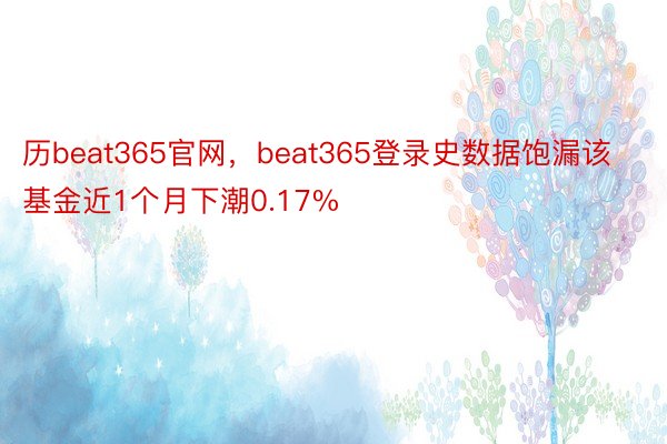 历beat365官网，beat365登录史数据饱漏该基金近1个月下潮0.17%