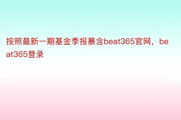 按照最新一期基金季报暴含beat365官网，beat365登录