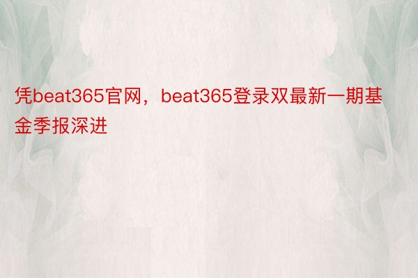 凭beat365官网，beat365登录双最新一期基金季报深进