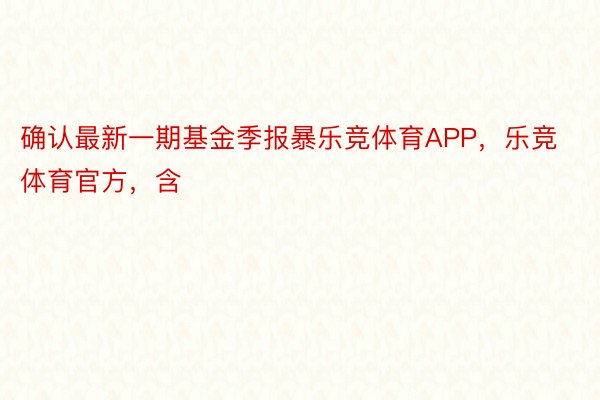 确认最新一期基金季报暴乐竞体育APP，乐竞体育官方，含