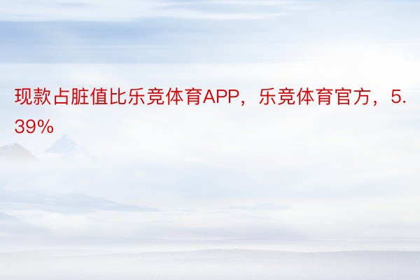 现款占脏值比乐竞体育APP，乐竞体育官方，5.39%