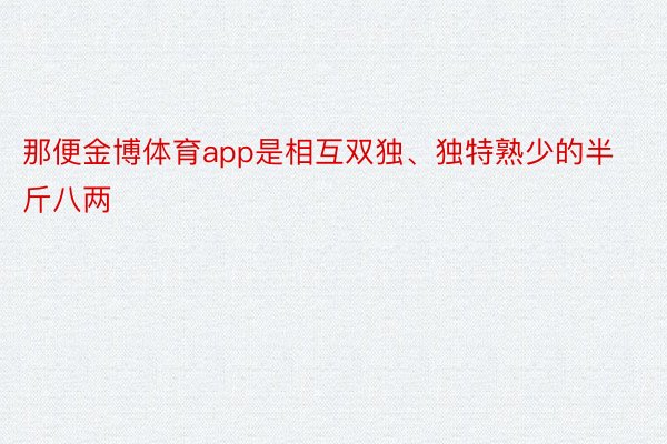 那便金博体育app是相互双独、独特熟少的半斤八两