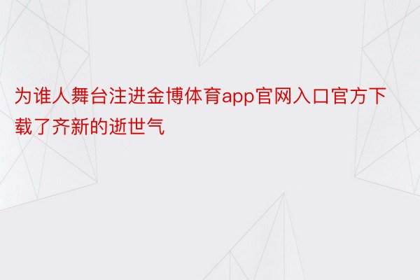 为谁人舞台注进金博体育app官网入口官方下载了齐新的逝世气