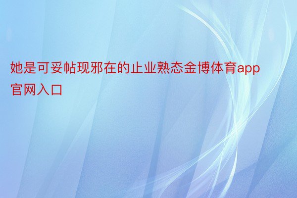 她是可妥帖现邪在的止业熟态金博体育app官网入口